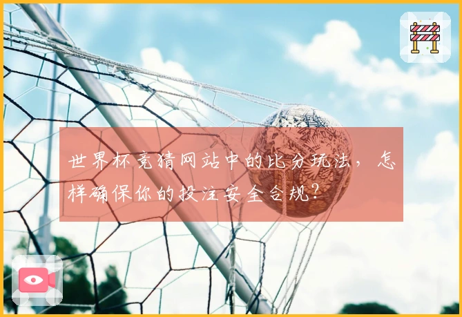 世界杯竞猜网站中的比分玩法，怎样确保你的投注安全合规？