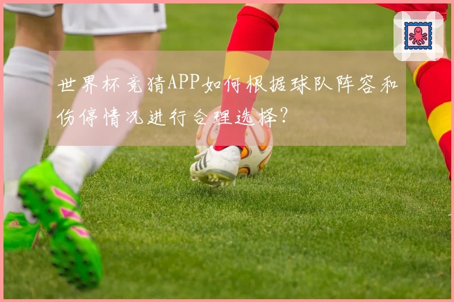 世界杯竞猜APP如何根据球队阵容和伤停情况进行合理选择？