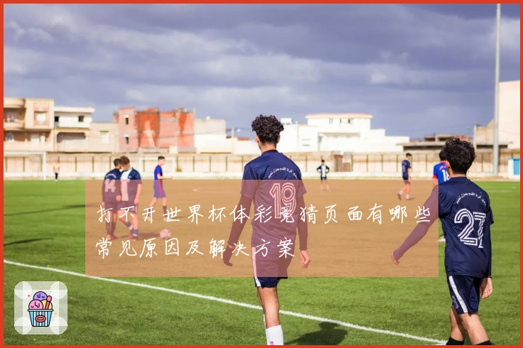 打不开世界杯体彩竞猜页面有哪些常见原因及解决方案