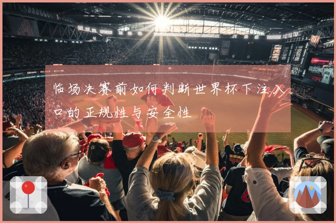 临场决赛前如何判断世界杯下注入口的正规性与安全性