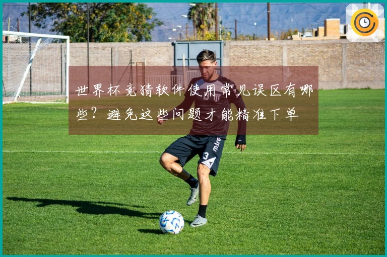 世界杯竞猜软件使用常见误区有哪些？避免这些问题才能精准下单