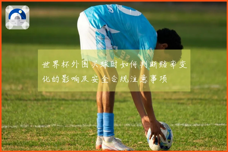 世界杯外围买球时如何判断赔率变化的影响及安全合规注意事项