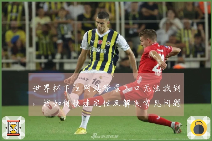 世界杯下注网站登录入口无法找到，该如何快速定位及解决常见问题