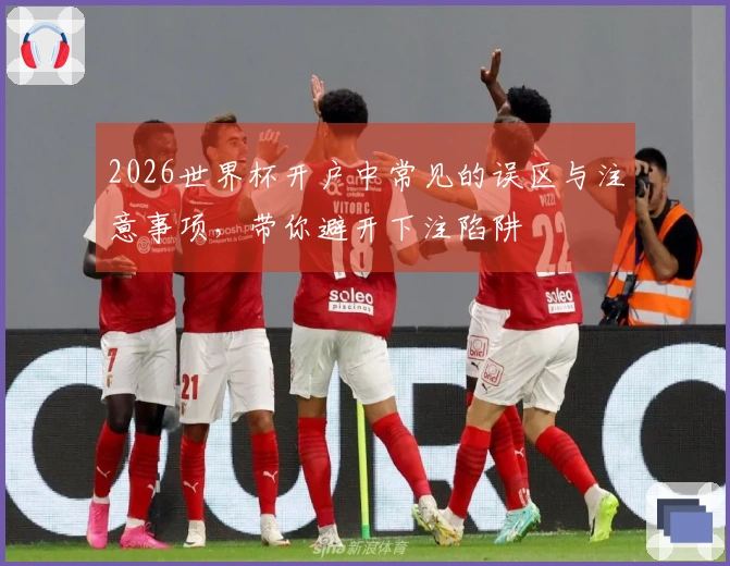 2026世界杯开户中常见的误区与注意事项，带你避开下注陷阱