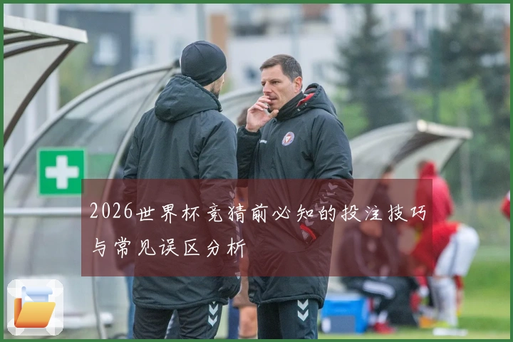 2026世界杯竞猜前必知的投注技巧与常见误区分析