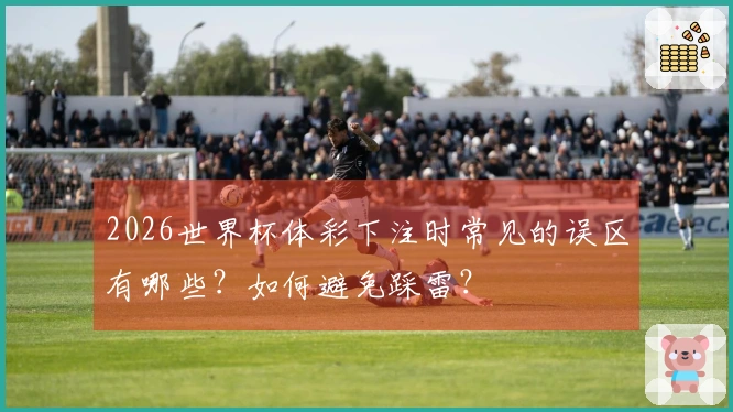 2026世界杯体彩下注时常见的误区有哪些？如何避免踩雷？