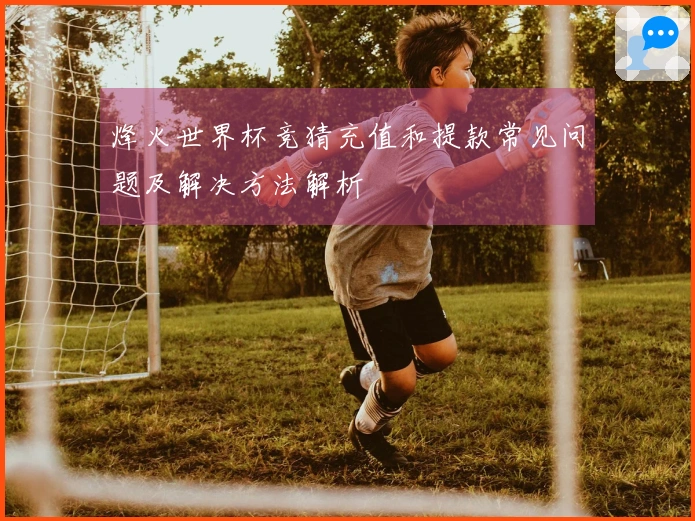 烽火世界杯竞猜充值和提款常见问题及解决方法解析