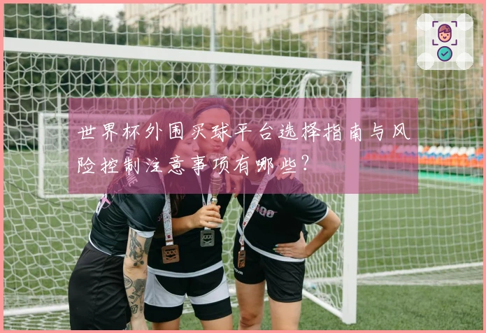 世界杯外围买球平台选择指南与风险控制注意事项有哪些？