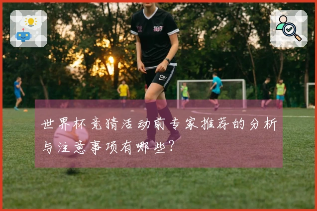世界杯竞猜活动前专家推荐的分析与注意事项有哪些？