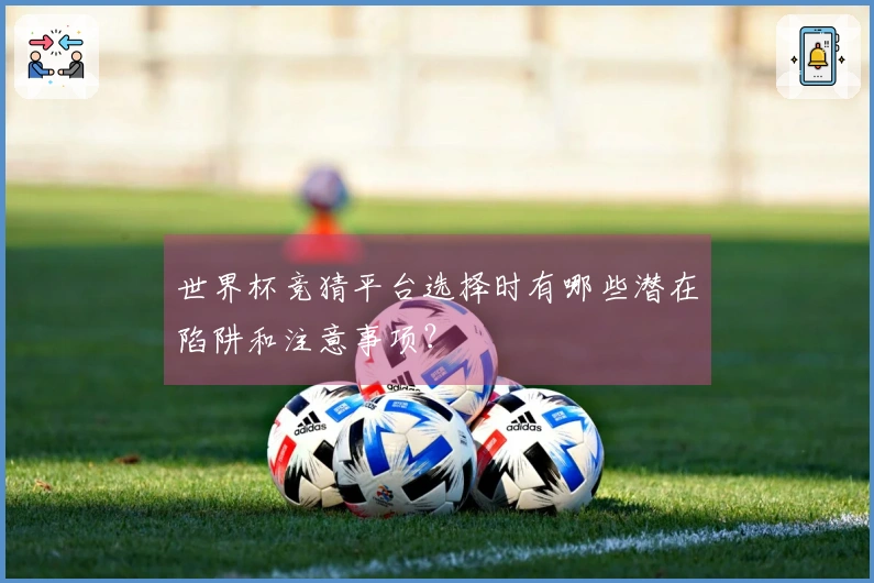 世界杯竞猜平台选择时有哪些潜在陷阱和注意事项？