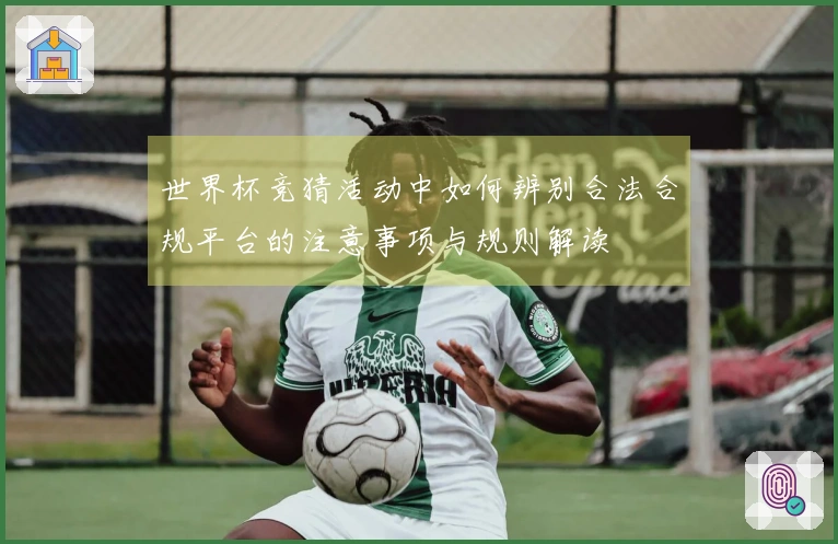 世界杯竞猜活动中如何辨别合法合规平台的注意事项与规则解读