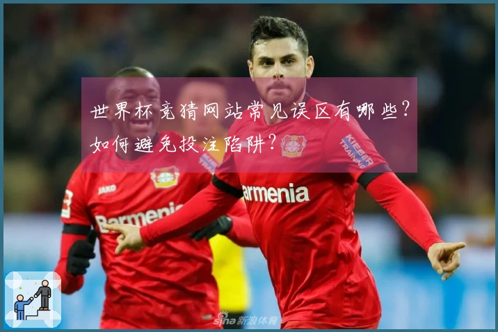 世界杯竞猜网站常见误区有哪些？如何避免投注陷阱？