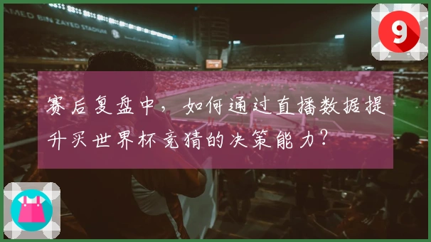 赛后复盘中，如何通过直播数据提升买世界杯竞猜的决策能力？