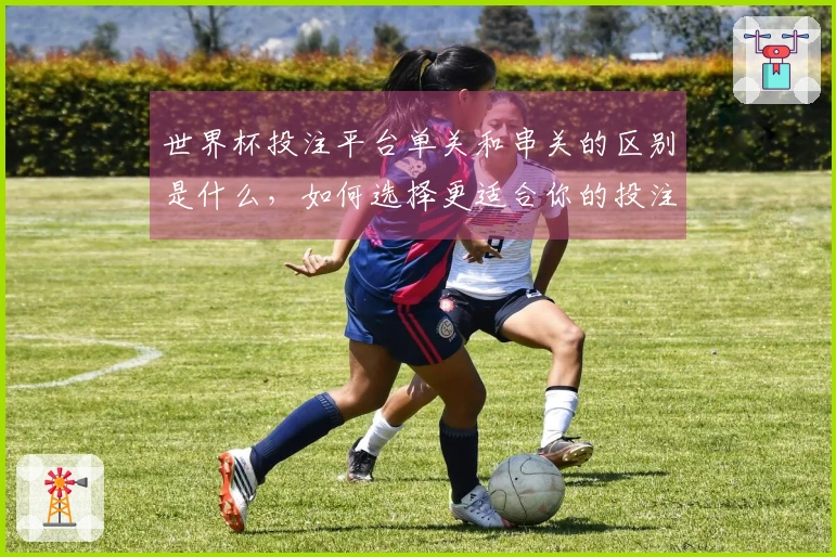 世界杯投注平台单关和串关的区别是什么，如何选择更适合你的投注技巧？