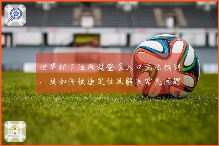 世界杯下注网站登录入口无法找到，该如何快速定位及解决常见问题