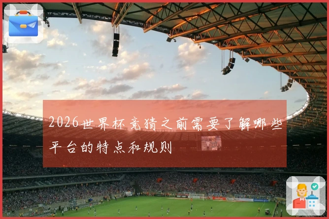 2026世界杯竞猜之前需要了解哪些平台的特点和规则