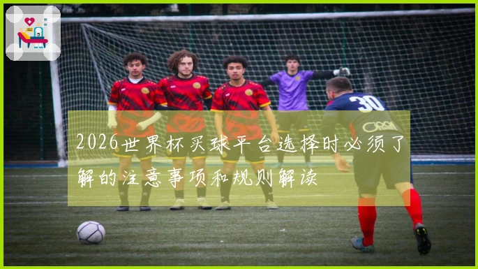 2026世界杯买球平台选择时必须了解的注意事项和规则解读