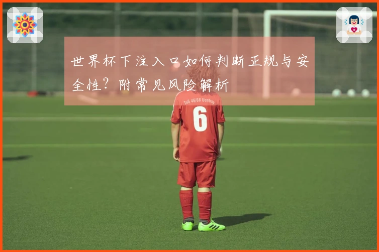 世界杯下注入口如何判断正规与安全性?附常见风险解析