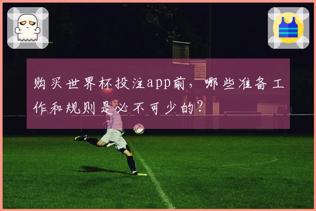 购买世界杯投注app前，哪些准备工作和规则是必不可少的？