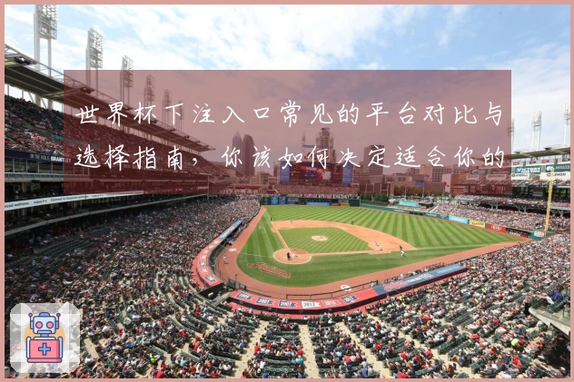 世界杯下注入口常见的平台对比与选择指南，你该如何决定适合你的方式