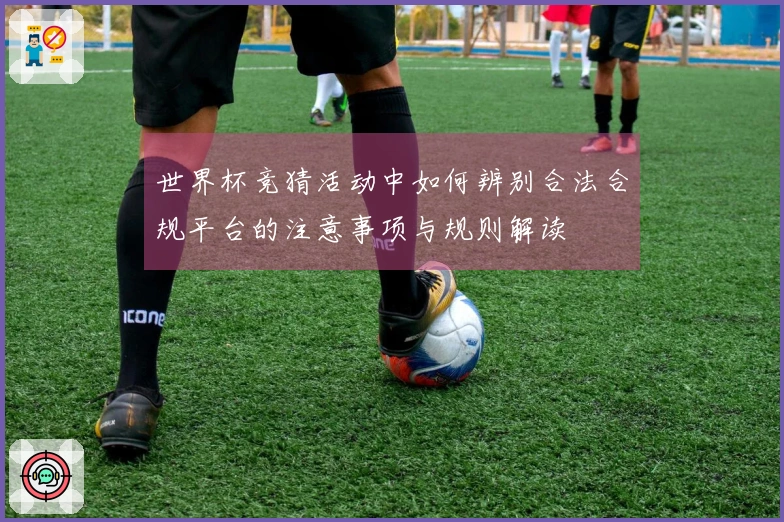 世界杯竞猜活动中如何辨别合法合规平台的注意事项与规则解读