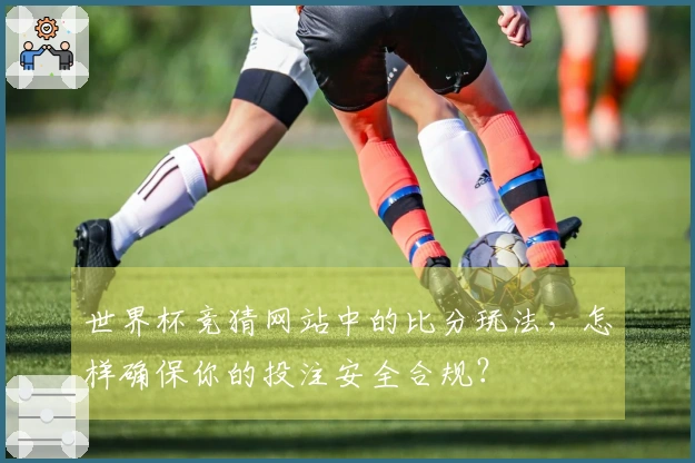 世界杯竞猜网站中的比分玩法，怎样确保你的投注安全合规？