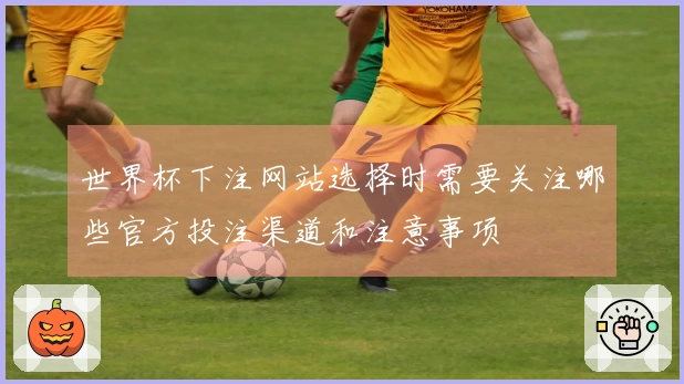 世界杯下注网站选择时需要关注哪些官方投注渠道和注意事项
