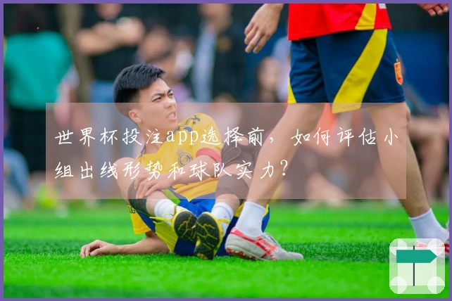 世界杯投注app选择前，如何评估小组出线形势和球队实力？