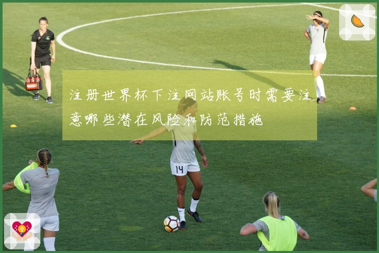 注册世界杯下注网站账号时需要注意哪些潜在风险和防范措施