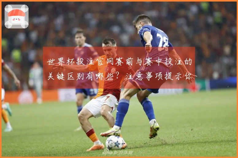 世界杯投注官网赛前与赛中投注的关键区别有哪些？注意事项提示你避坑！