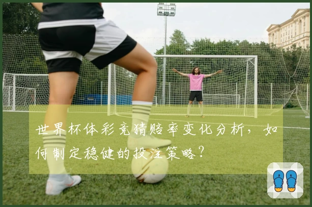 世界杯体彩竞猜赔率变化分析，如何制定稳健的投注策略？