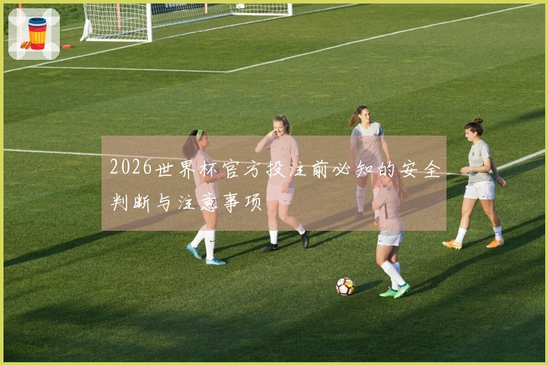 2026世界杯官方投注前必知的安全判断与注意事项