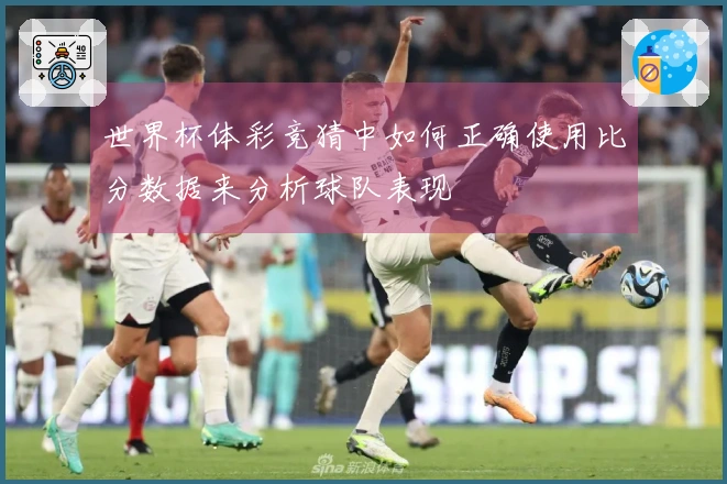 世界杯体彩竞猜中如何正确使用比分数据来分析球队表现