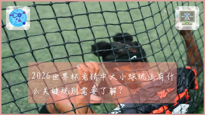 2026世界杯竞猜中大小球玩法有什么关键规则需要了解？