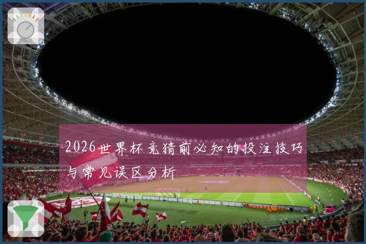 2026世界杯竞猜前必知的投注技巧与常见误区分析