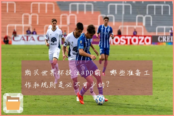 购买世界杯投注app前，哪些准备工作和规则是必不可少的？