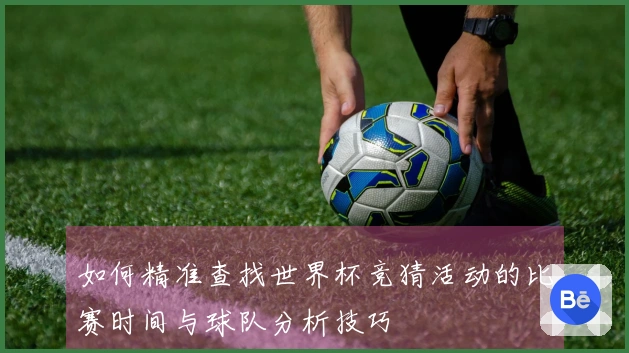 如何精准查找世界杯竞猜活动的比赛时间与球队分析技巧
