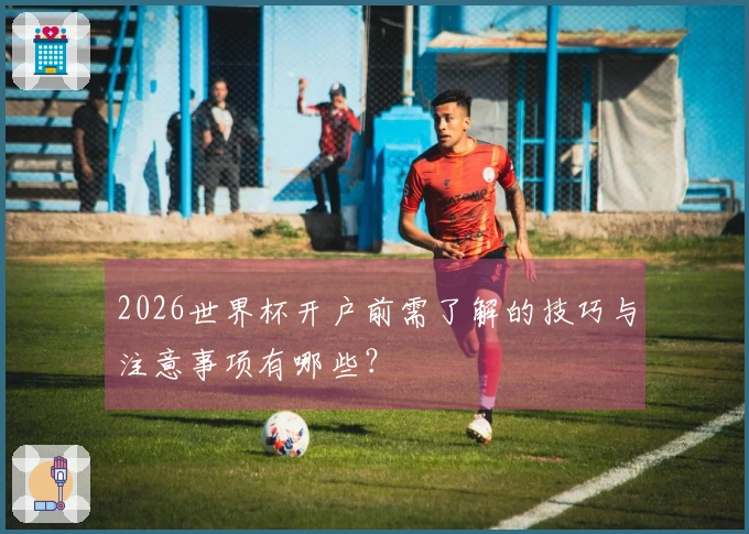 2026世界杯开户前需了解的技巧与注意事项有哪些?