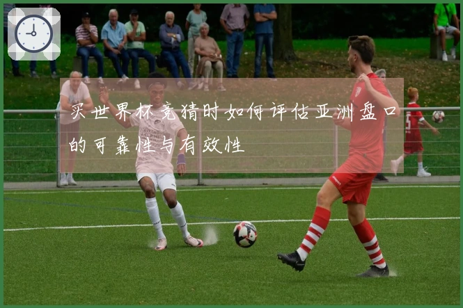 买世界杯竞猜时如何评估亚洲盘口的可靠性与有效性
