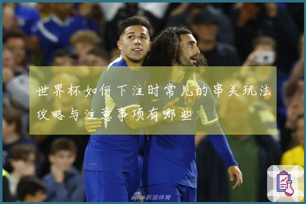 世界杯如何下注时常见的串关玩法攻略与注意事项有哪些