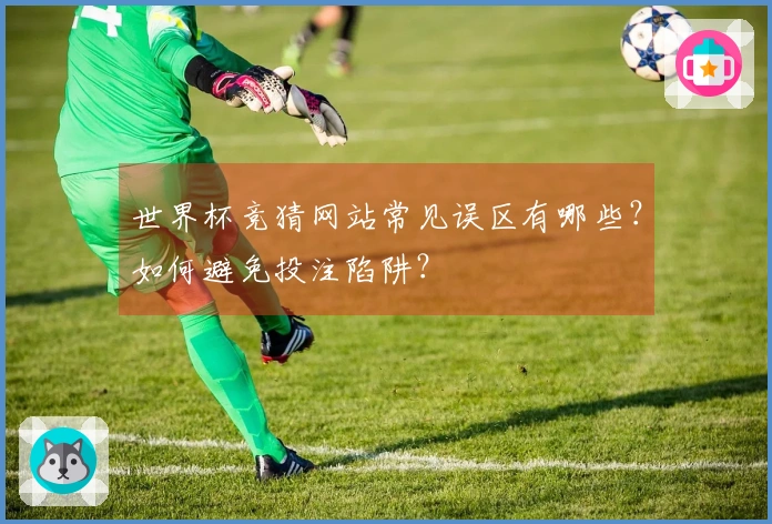 世界杯竞猜网站常见误区有哪些？如何避免投注陷阱？