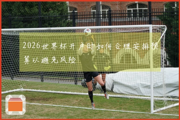 2026世界杯开户时如何合理安排预算以避免风险
