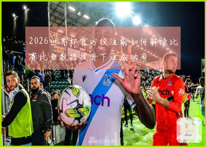 2026世界杯官方投注前如何解读比赛比分数据提升下注成功率