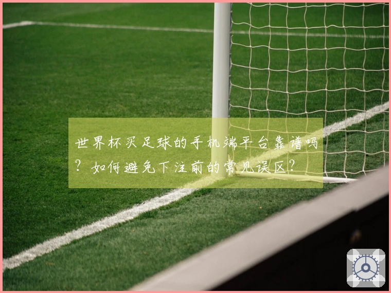 世界杯买足球的手机端平台靠谱吗？如何避免下注前的常见误区？