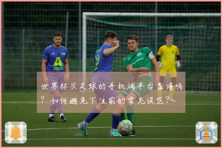 世界杯买足球的手机端平台靠谱吗？如何避免下注前的常见误区？