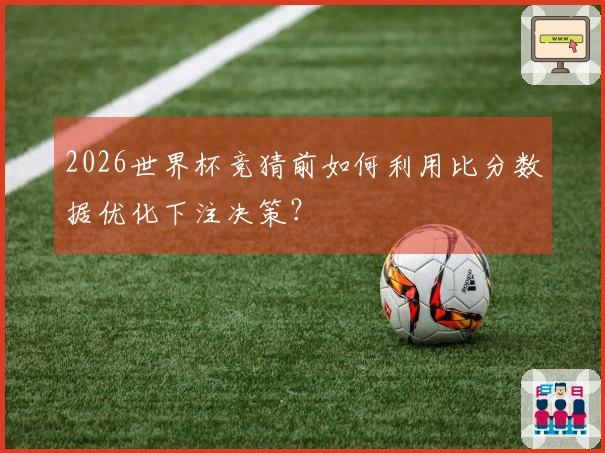 2026世界杯竞猜前如何利用比分数据优化下注决策？