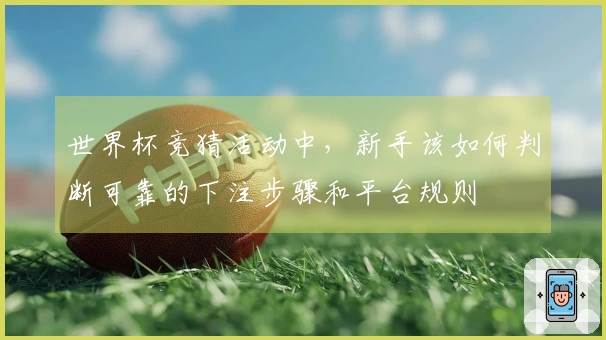 世界杯竞猜活动中，新手该如何判断可靠的下注步骤和平台规则