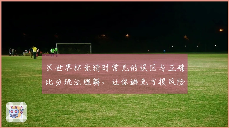 买世界杯竞猜时常见的误区与正确比分玩法理解，让你避免亏损风险