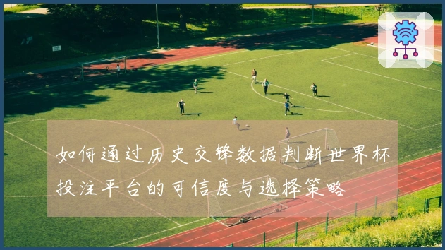 如何通过历史交锋数据判断世界杯投注平台的可信度与选择策略