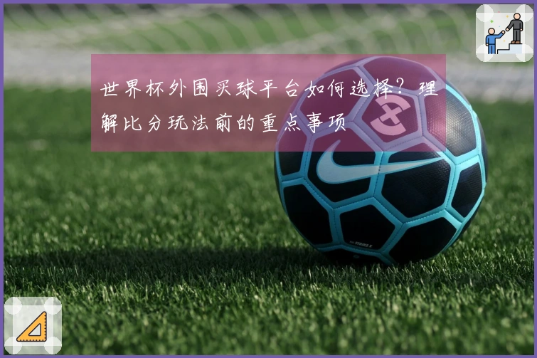 世界杯外围买球平台如何选择？理解比分玩法前的重点事项